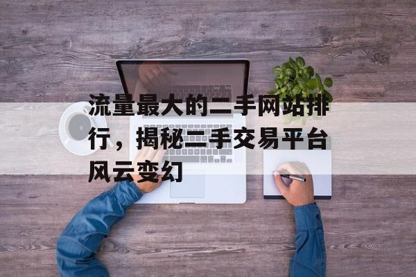 流量最大的二手网站排行,揭秘二手交易平台风云变幻 流量最大的二手网站排行,揭秘二手交易平台风云变幻