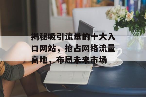 揭秘吸引流量的十大入口网站,抢占网络流量高地,布局未来市场 揭秘吸引流量的十大入口网站,抢占网络流量高地,布局未来市场