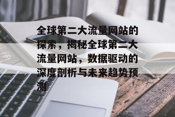 全球第二大流量网站的探索,揭秘全球第二大流量网站,数据驱动的深度剖析与未来趋势预测 全球第二大流量网站的探索,揭秘全球第二大流量网站,数据驱动的深度剖析与未来趋势预测