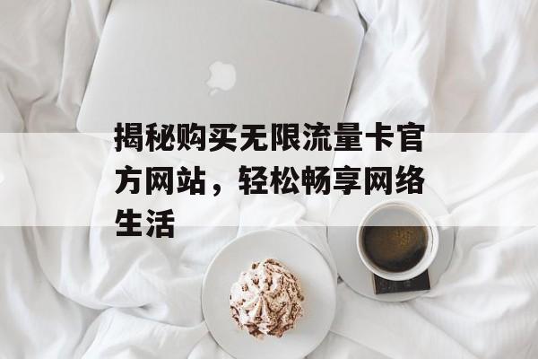 揭秘购买无限流量卡官方网站,轻松畅享网络生活 揭秘购买无限流量卡官方网站,轻松畅享网络生活