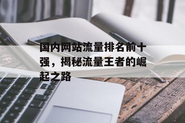 国内网站流量排名前十强,揭秘流量王者的崛起之路 国内网站流量排名前十强,揭秘流量王者的崛起之路