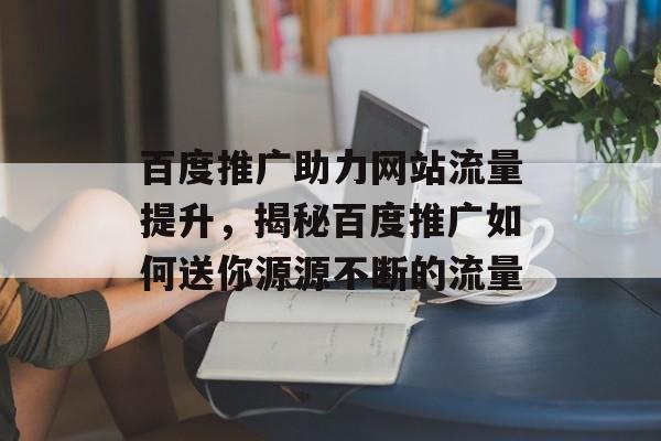 百度推广助力网站流量提升,揭秘百度推广如何送你源源不断的流量 百度推广助力网站流量提升,揭秘百度推广如何送你源源不断的流量