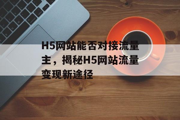 H5网站能否对接流量主,揭秘H5网站流量变现新途径 H5网站能否对接流量主,揭秘H5网站流量变现新途径