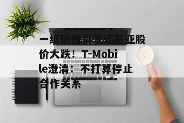 一纸研报引发诺基亚股价大跌！T-Mobile澄清：不打算停止合作关系