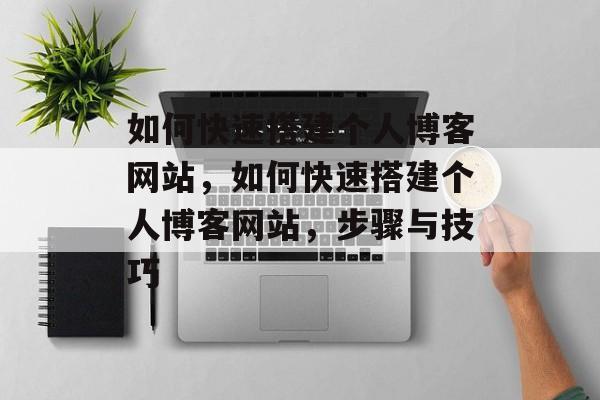 如何快速搭建个人博客网站，如何快速搭建个人博客网站，步骤与技巧