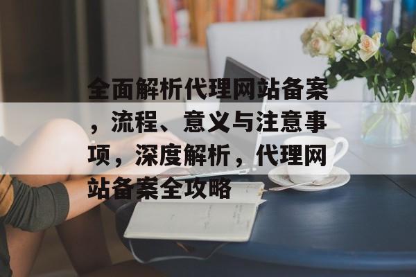 全面解析代理网站备案，流程、意义与注意事项，深度解析，代理网站备案全攻略
