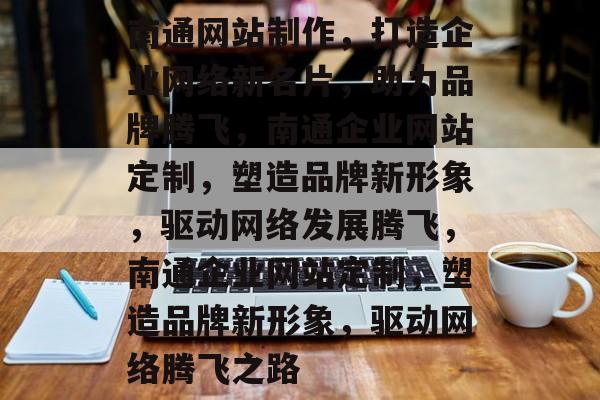 南通网站制作，打造企业网络新名片，助力品牌腾飞，南通企业网站定制，塑造品牌新形象，驱动网络发展腾飞，南通企业网站定制，塑造品牌新形象，驱动网络腾飞之路