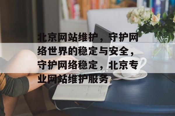 北京网站维护,守护网络世界的稳定与安全,守护网络稳定,北京专业网站维护服务 北京网站维护,守护网络世界的稳定与安全,守护网络稳定,北京专业网站维护服务