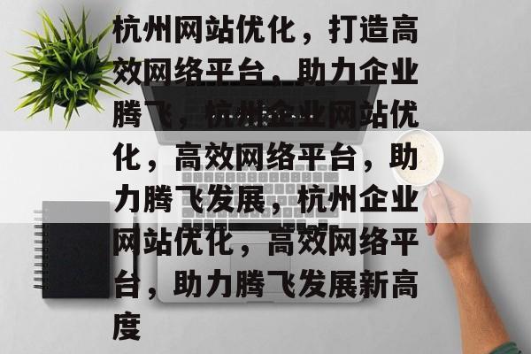 杭州网站优化，打造高效网络平台，助力企业腾飞，杭州企业网站优化，高效网络平台，助力腾飞发展，杭州企业网站优化，高效网络平台，助力腾飞发展新高度