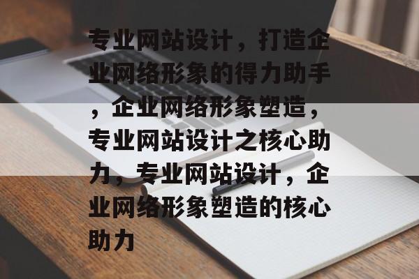 专业网站设计，打造企业网络形象的得力助手，企业网络形象塑造，专业网站设计之核心助力，专业网站设计，企业网络形象塑造的核心助力