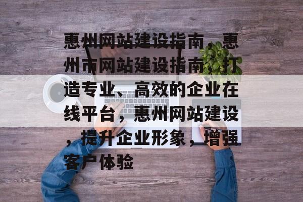 惠州网站建设指南，惠州市网站建设指南，打造专业、高效的企业在线平台，惠州网站建设，提升企业形象，增强客户体验