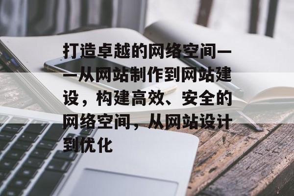 打造卓越的网络空间——从网站制作到网站建设，构建高效、安全的网络空间，从网站设计到优化