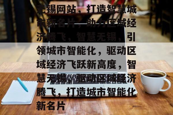 无锡网站，打造智慧城市新名片，助力区域经济腾飞，智慧无锡，引领城市智能化，驱动区域经济飞跃新高度，智慧无锡，驱动区域经济腾飞，打造城市智能化新名片