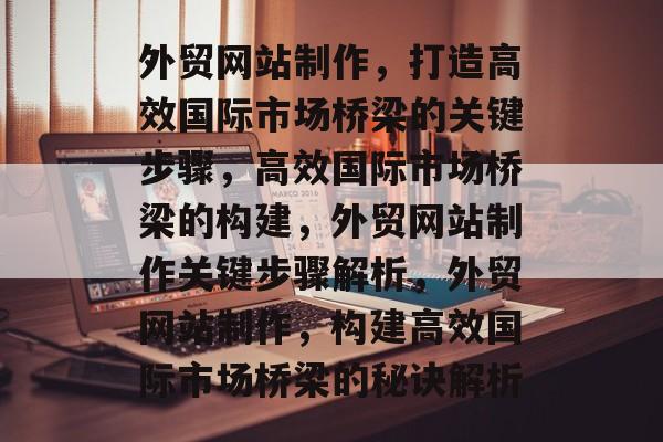 外贸网站制作，打造高效国际市场桥梁的关键步骤，高效国际市场桥梁的构建，外贸网站制作关键步骤解析，外贸网站制作，构建高效国际市场桥梁的秘诀解析