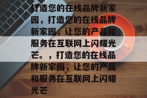 打造您的在线品牌新家园，打造您的在线品牌新家园，让您的产品和服务在互联网上闪耀光芒。，打造您的在线品牌新家园，让您的产品和服务在互联网上闪耀光芒