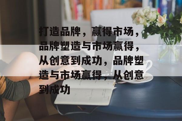 打造品牌，赢得市场，品牌塑造与市场赢得，从创意到成功，品牌塑造与市场赢得，从创意到成功