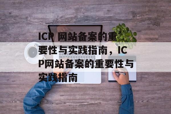 ICP 网站备案的重要性与实践指南，ICP网站备案的重要性与实践指南