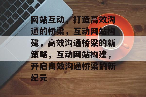网站互动，打造高效沟通的桥梁，互动网站构建，高效沟通桥梁的新策略，互动网站构建，开启高效沟通桥梁的新纪元