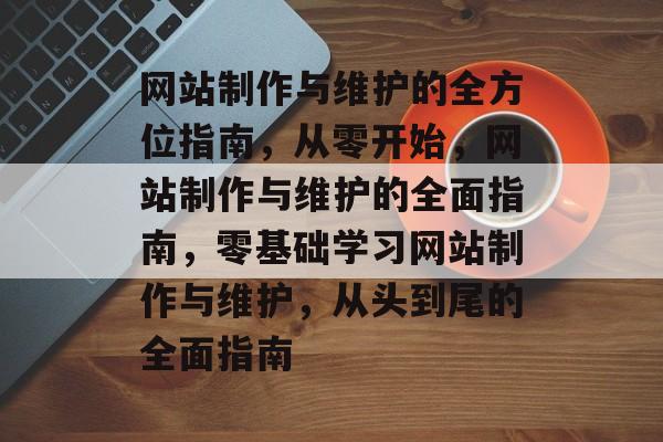 网站制作与维护的全方位指南，从零开始，网站制作与维护的全面指南，零基础学习网站制作与维护，从头到尾的全面指南