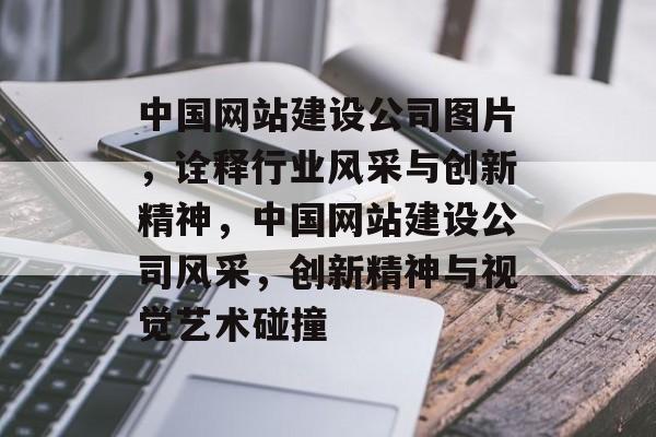 中国网站建设公司图片，诠释行业风采与创新精神，中国网站建设公司风采，创新精神与视觉艺术碰撞