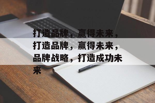 打造品牌，赢得未来，打造品牌，赢得未来，品牌战略，打造成功未来