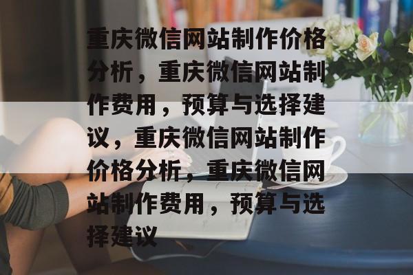 重庆微信网站制作价格分析，重庆微信网站制作费用，预算与选择建议，重庆微信网站制作价格分析，重庆微信网站制作费用，预算与选择建议