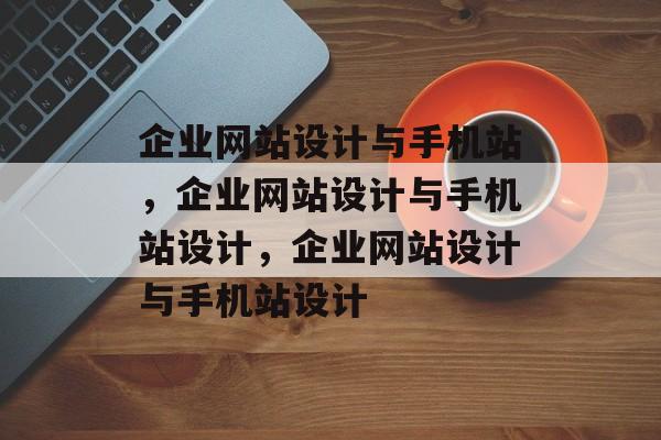 企业网站设计与手机站，企业网站设计与手机站设计，企业网站设计与手机站设计