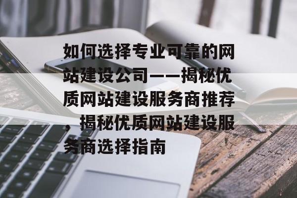 如何选择专业可靠的网站建设公司——揭秘优质网站建设服务商推荐，揭秘优质网站建设服务商选择指南
