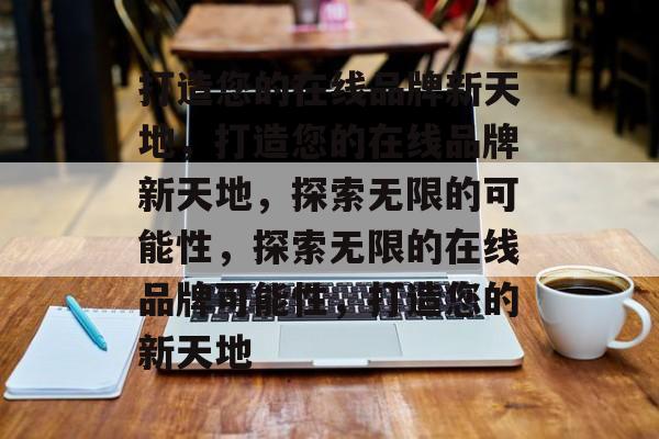 打造您的在线品牌新天地，打造您的在线品牌新天地，探索无限的可能性，探索无限的在线品牌可能性，打造您的新天地