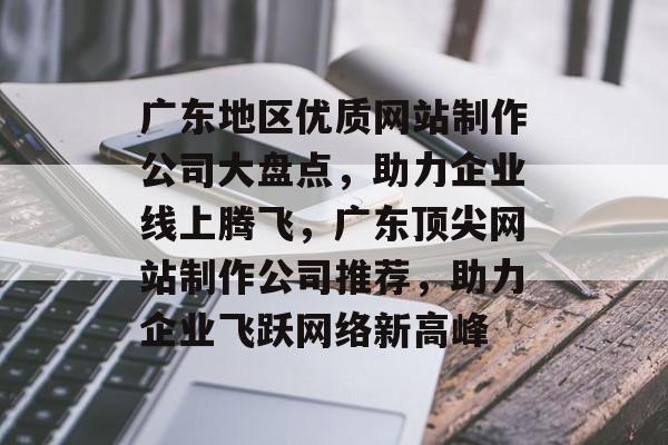 广东地区优质网站制作公司大盘点，助力企业线上腾飞，广东顶尖网站制作公司推荐，助力企业飞跃网络新高峰