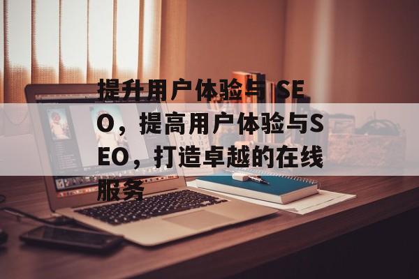 提升用户体验与 SEO，提高用户体验与SEO，打造卓越的在线服务