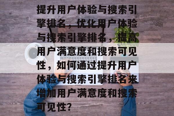 提升用户体验与搜索引擎排名，优化用户体验与搜索引擎排名，提高用户满意度和搜索可见性，如何通过提升用户体验与搜索引擎排名来增加用户满意度和搜索可见性？