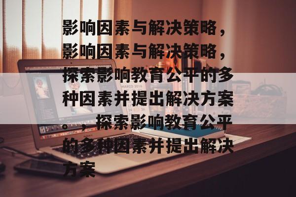 影响因素与解决策略，影响因素与解决策略，探索影响教育公平的多种因素并提出解决方案。，探索影响教育公平的多种因素并提出解决方案