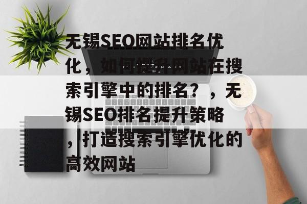 无锡SEO网站排名优化，如何提升网站在搜索引擎中的排名？，无锡SEO排名提升策略，打造搜索引擎优化的高效网站