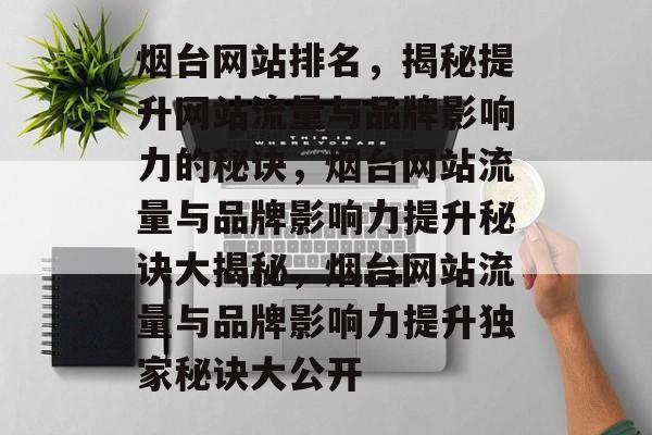 烟台网站排名，揭秘提升网站流量与品牌影响力的秘诀，烟台网站流量与品牌影响力提升秘诀大揭秘，烟台网站流量与品牌影响力提升独家秘诀大公开