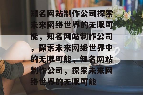 知名网站制作公司探索未来网络世界的无限可能，知名网站制作公司，探索未来网络世界中的无限可能，知名网站制作公司，探索未来网络世界的无限可能