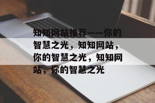 知知网站推荐——你的智慧之光，知知网站，你的智慧之光，知知网站，你的智慧之光