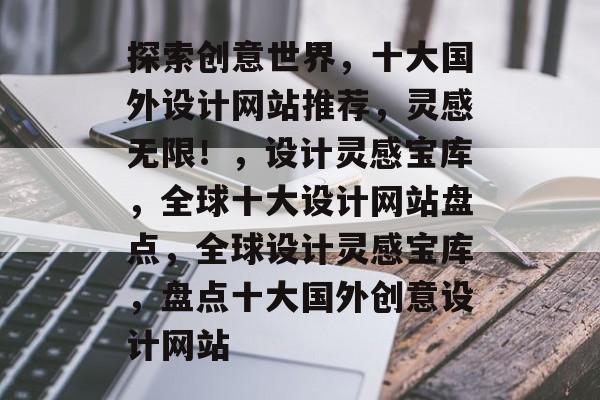 探索创意世界，十大国外设计网站推荐，灵感无限！，设计灵感宝库，全球十大设计网站盘点，全球设计灵感宝库，盘点十大国外创意设计网站