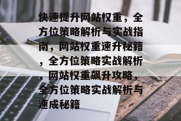 快速提升网站权重，全方位策略解析与实战指南，网站权重速升秘籍，全方位策略实战解析，网站权重飙升攻略，全方位策略实战解析与速成秘籍