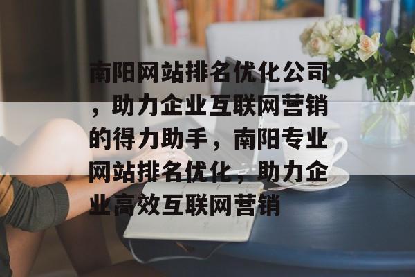 南阳网站排名优化公司，助力企业互联网营销的得力助手，南阳专业网站排名优化，助力企业高效互联网营销