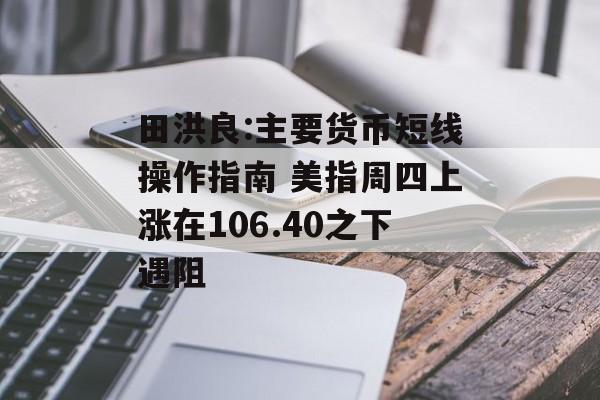 田洪良:主要货币短线操作指南 美指周四上涨在106.40之下遇阻