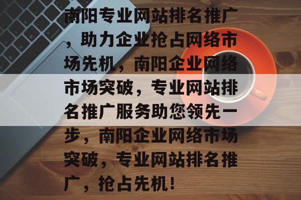 南阳专业网站排名推广，助力企业抢占网络市场先机，南阳企业网络市场突破，专业网站排名推广服务助您领先一步，南阳企业网络市场突破，专业网站排名推广，抢占先机！