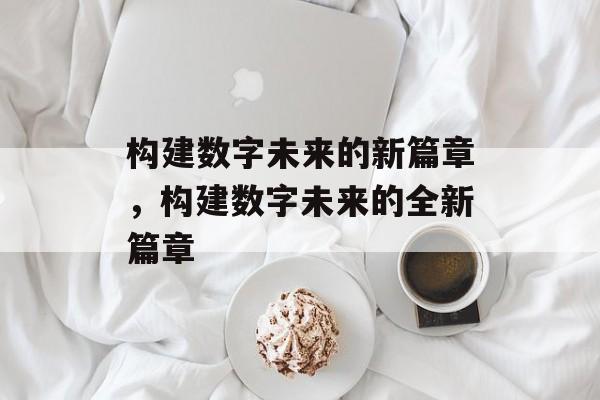 构建数字未来的新篇章，构建数字未来的全新篇章