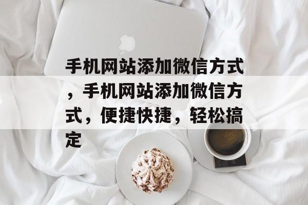 手机网站添加微信方式，手机网站添加微信方式，便捷快捷，轻松搞定