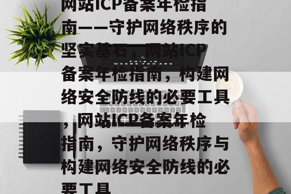 网站ICP备案年检指南——守护网络秩序的坚实基石，网站ICP备案年检指南，构建网络安全防线的必要工具，网站ICP备案年检指南，守护网络秩序与构建网络安全防线的必要工具