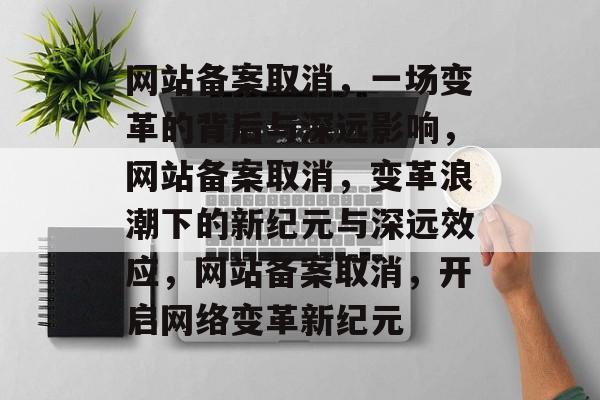 网站备案取消，一场变革的背后与深远影响，网站备案取消，变革浪潮下的新纪元与深远效应，网站备案取消，开启网络变革新纪元