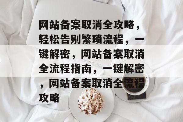 网站备案取消全攻略，轻松告别繁琐流程，一键解密，网站备案取消全流程指南，一键解密，网站备案取消全流程攻略
