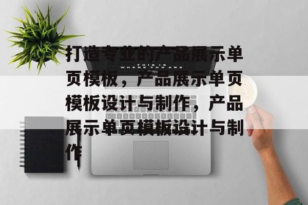 打造专业的产品展示单页模板，产品展示单页模板设计与制作，产品展示单页模板设计与制作