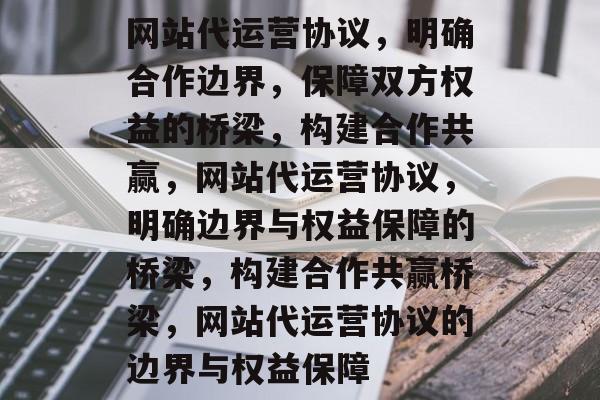 网站代运营协议，明确合作边界，保障双方权益的桥梁，构建合作共赢，网站代运营协议，明确边界与权益保障的桥梁，构建合作共赢桥梁，网站代运营协议的边界与权益保障
