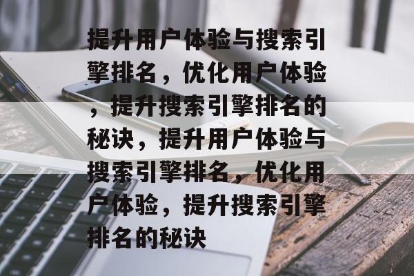 提升用户体验与搜索引擎排名，优化用户体验，提升搜索引擎排名的秘诀，提升用户体验与搜索引擎排名，优化用户体验，提升搜索引擎排名的秘诀
